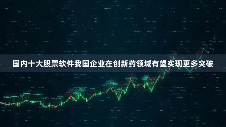 国内十大股票软件我国企业在创新药领域有望实现更多突破