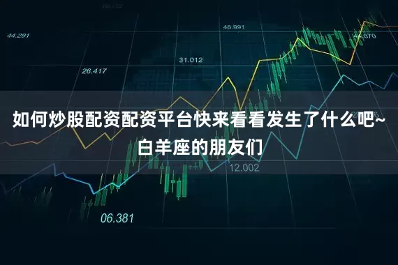 如何炒股配资配资平台快来看看发生了什么吧~白羊座的朋友们