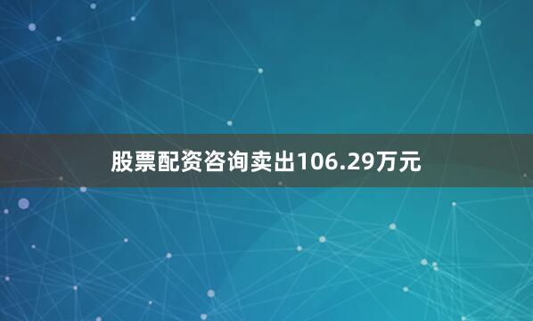 股票配资咨询卖出106.29万元