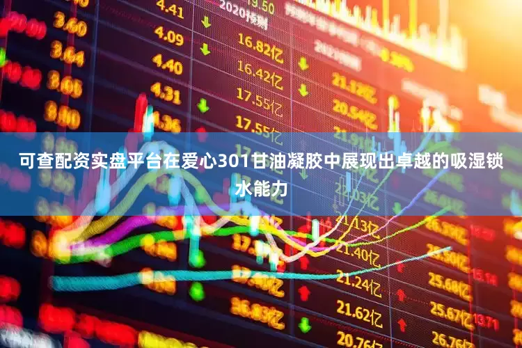 可查配资实盘平台在爱心301甘油凝胶中展现出卓越的吸湿锁水能力