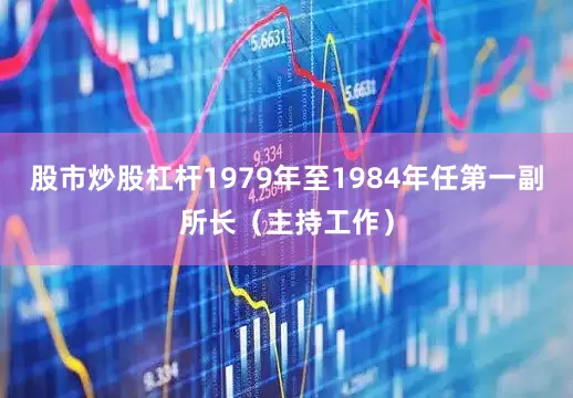 股市炒股杠杆1979年至1984年任第一副所长（主持工作）