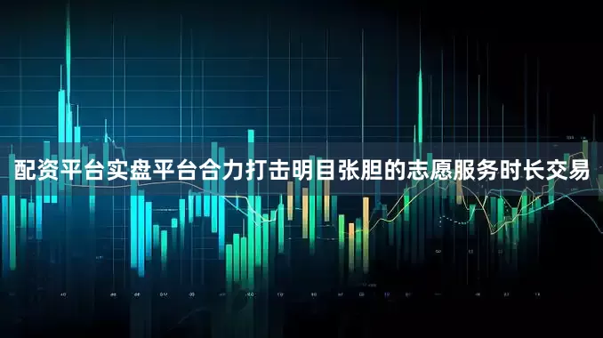 配资平台实盘平台合力打击明目张胆的志愿服务时长交易