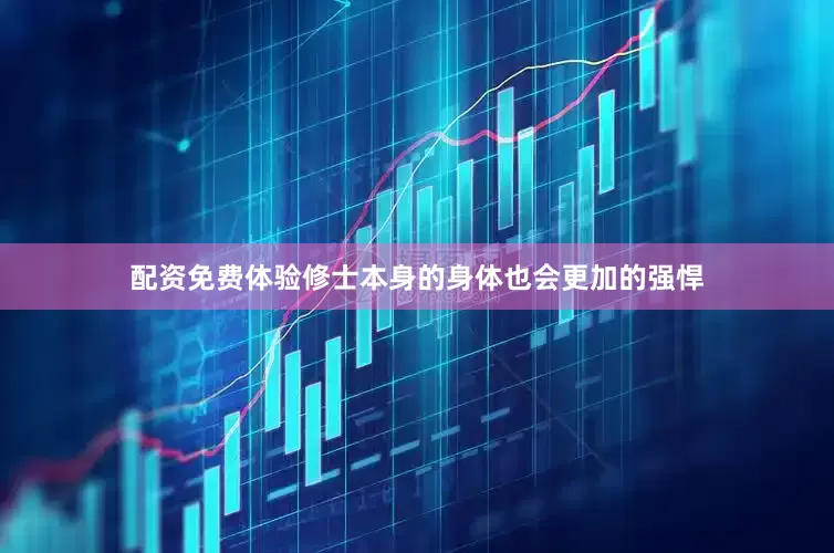 配资免费体验修士本身的身体也会更加的强悍
