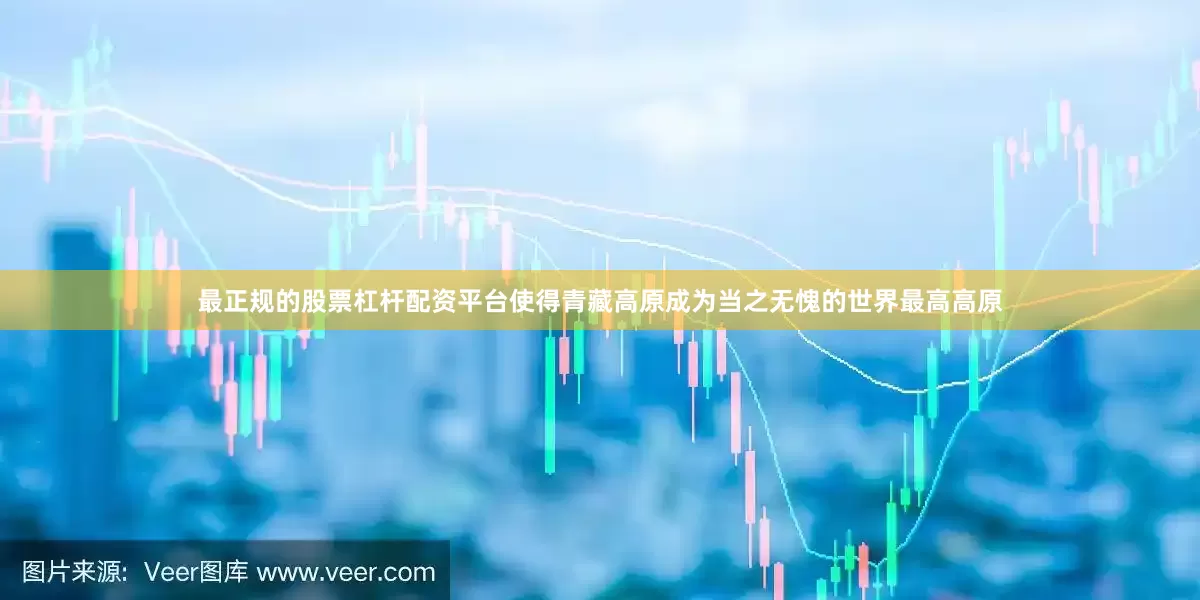 最正规的股票杠杆配资平台使得青藏高原成为当之无愧的世界最高高原