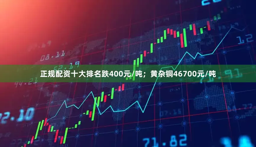 正规配资十大排名跌400元/吨；黄杂铜46700元/吨