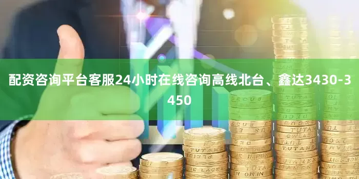 配资咨询平台客服24小时在线咨询高线北台、鑫达3430-3450