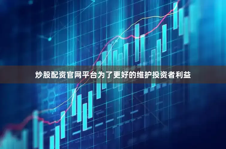 炒股配资官网平台为了更好的维护投资者利益
