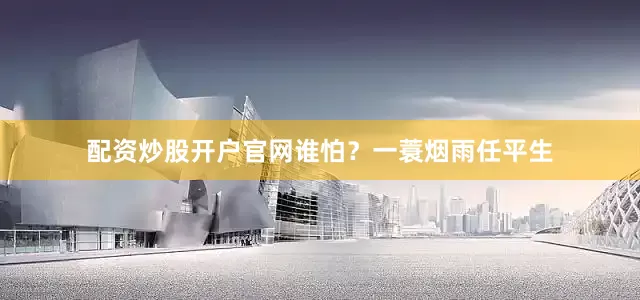 配资炒股开户官网谁怕？一蓑烟雨任平生