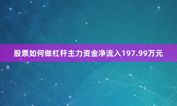 股票如何做杠杆主力资金净流入197.99万元