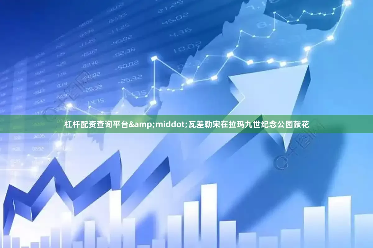 杠杆配资查询平台&middot;瓦差勒宋在拉玛九世纪念公园献花