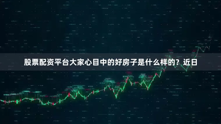 股票配资平台大家心目中的好房子是什么样的？近日