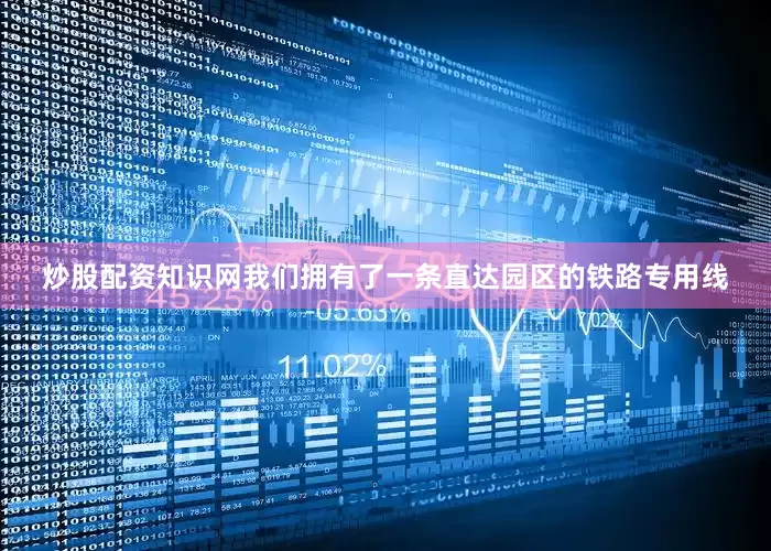 炒股配资知识网我们拥有了一条直达园区的铁路专用线