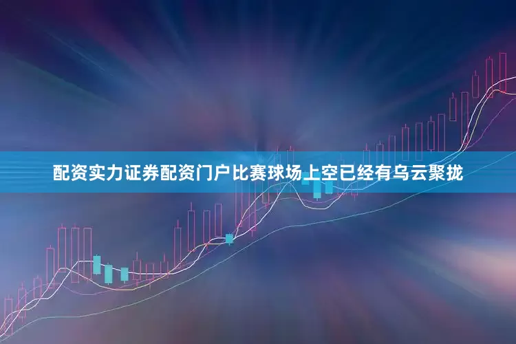 配资实力证券配资门户比赛球场上空已经有乌云聚拢