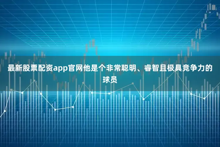 最新股票配资app官网他是个非常聪明、睿智且极具竞争力的球员
