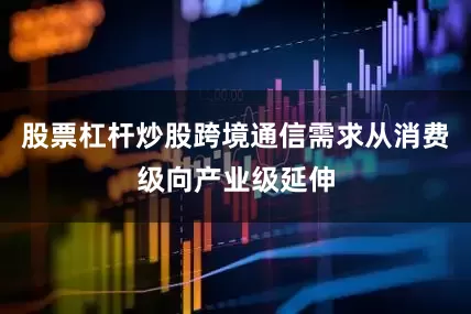 股票杠杆炒股跨境通信需求从消费级向产业级延伸