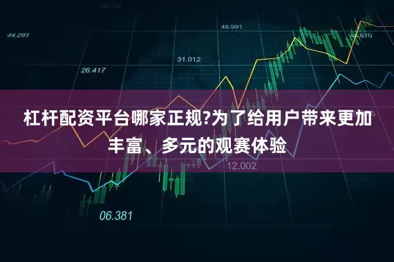 杠杆配资平台哪家正规?　　为了给用户带来更加丰富、多元的观赛体验