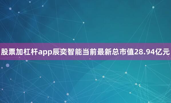股票加杠杆app辰奕智能当前最新总市值28.94亿元