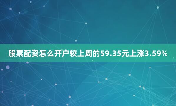 股票配资怎么开户较上周的59.35元上涨3.59%