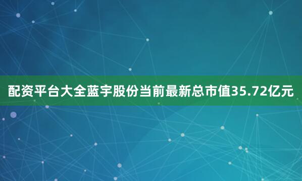 配资平台大全蓝宇股份当前最新总市值35.72亿元