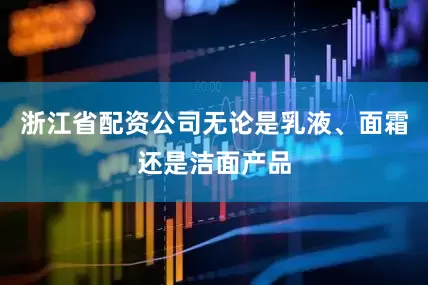 浙江省配资公司无论是乳液、面霜还是洁面产品