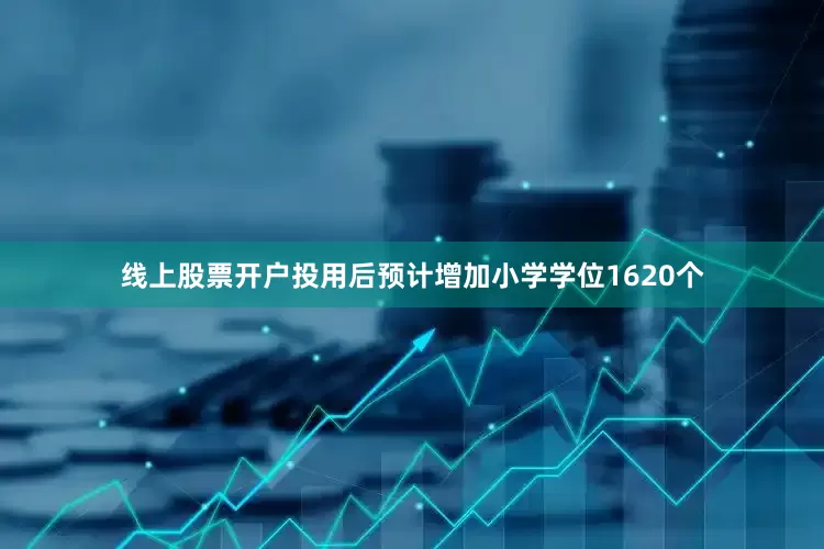 线上股票开户投用后预计增加小学学位1620个