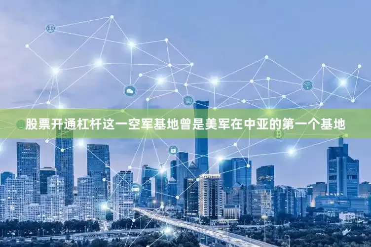 股票开通杠杆这一空军基地曾是美军在中亚的第一个基地
