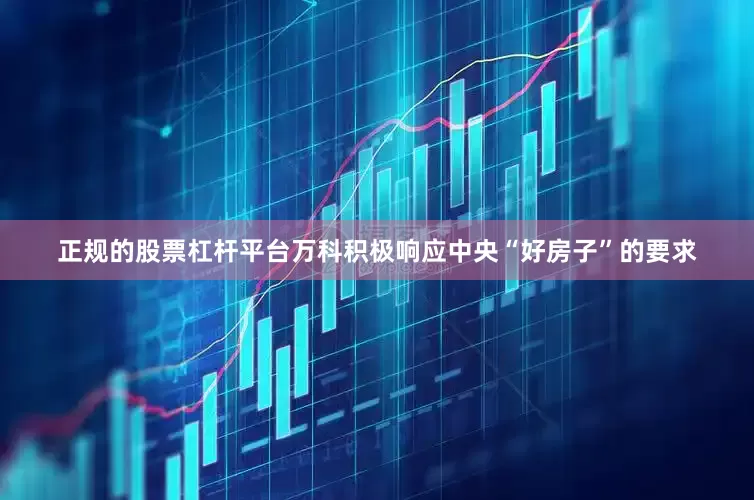 正规的股票杠杆平台万科积极响应中央“好房子”的要求