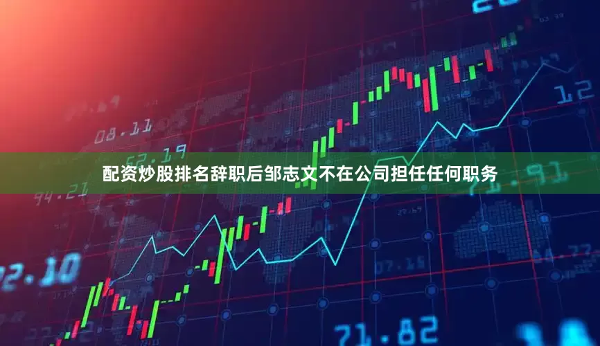 配资炒股排名辞职后邹志文不在公司担任任何职务
