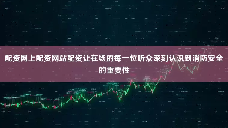 配资网上配资网站配资让在场的每一位听众深刻认识到消防安全的重要性