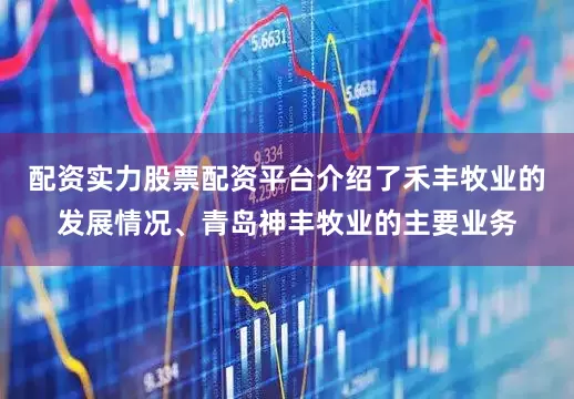 配资实力股票配资平台介绍了禾丰牧业的发展情况、青岛神丰牧业的主要业务
