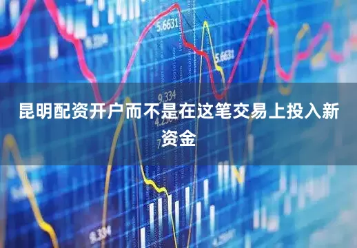 昆明配资开户而不是在这笔交易上投入新资金