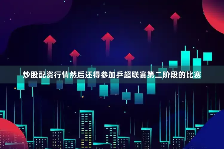 炒股配资行情然后还得参加乒超联赛第二阶段的比赛