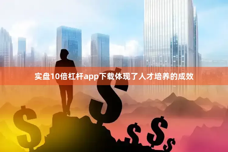 实盘10倍杠杆app下载体现了人才培养的成效