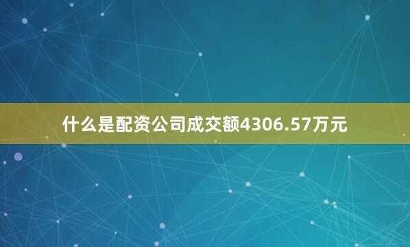 什么是配资公司成交额4306.57万元