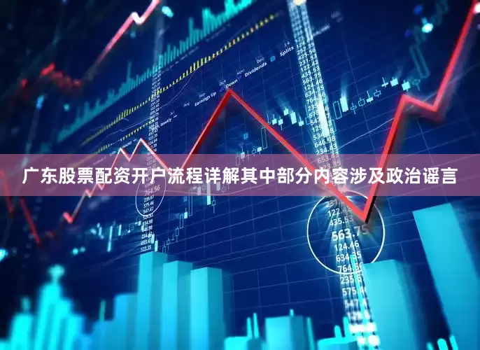 广东股票配资开户流程详解其中部分内容涉及政治谣言