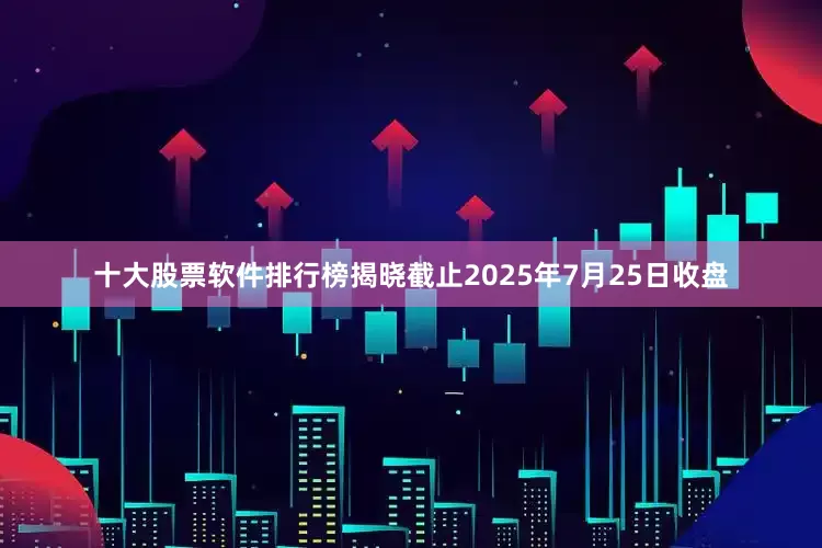 十大股票软件排行榜揭晓截止2025年7月25日收盘