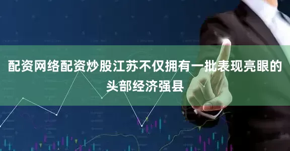 配资网络配资炒股江苏不仅拥有一批表现亮眼的头部经济强县