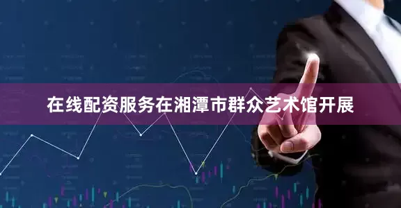 在线配资服务在湘潭市群众艺术馆开展