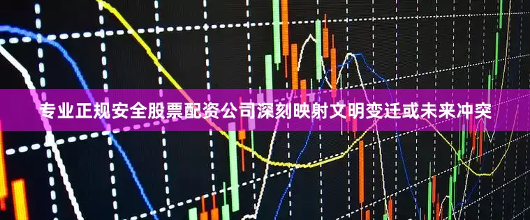 专业正规安全股票配资公司深刻映射文明变迁或未来冲突