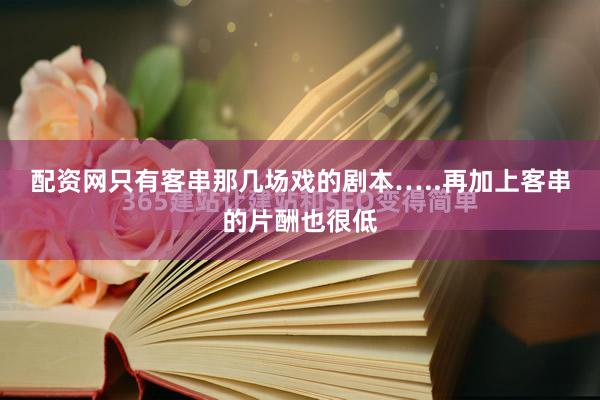 配资网只有客串那几场戏的剧本…..再加上客串的片酬也很低