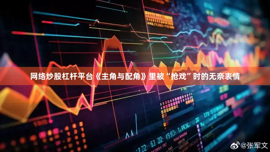 网络炒股杠杆平台《主角与配角》里被“抢戏”时的无奈表情