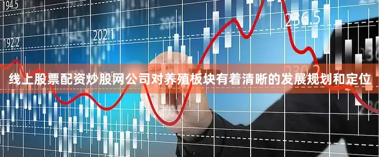 线上股票配资炒股网公司对养殖板块有着清晰的发展规划和定位