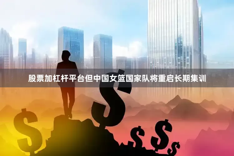 股票加杠杆平台但中国女篮国家队将重启长期集训