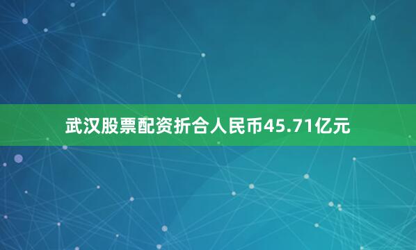 武汉股票配资折合人民币45.71亿元