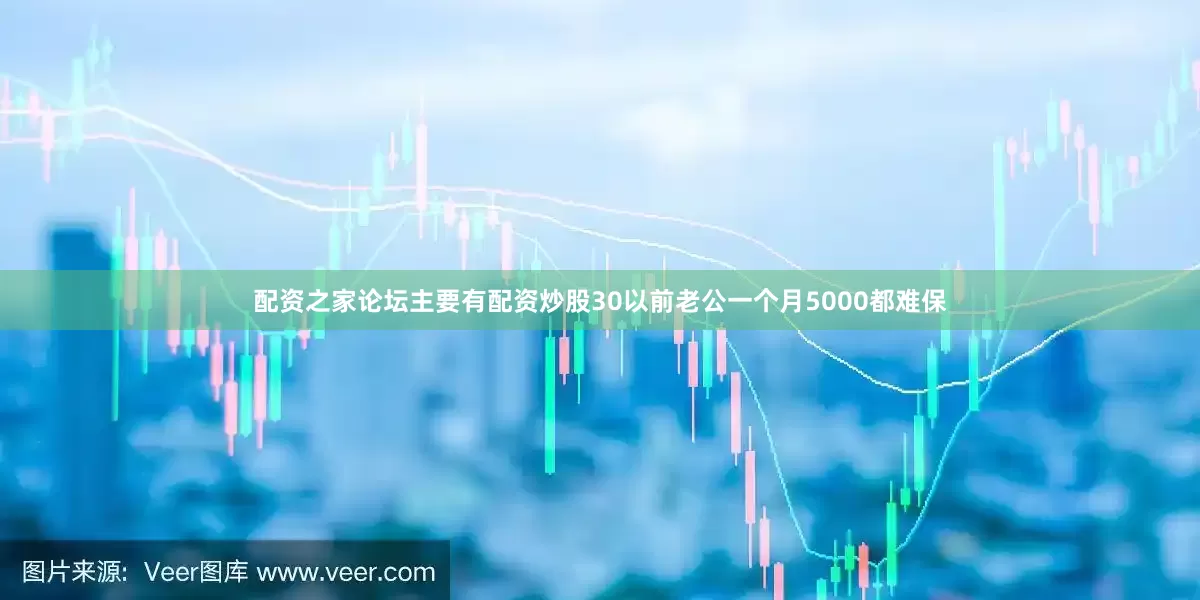 配资之家论坛主要有配资炒股30以前老公一个月5000都难保
