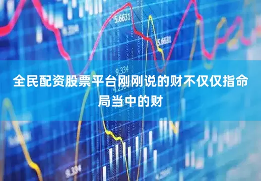 全民配资股票平台刚刚说的财不仅仅指命局当中的财
