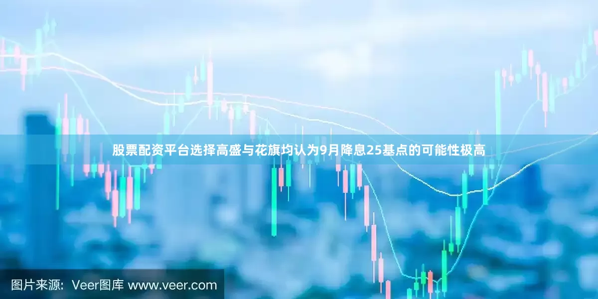 股票配资平台选择高盛与花旗均认为9月降息25基点的可能性极高