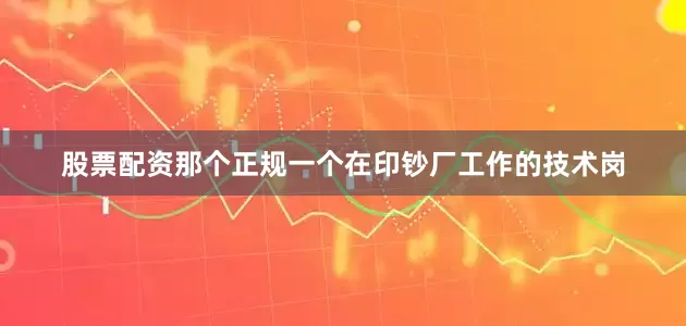 股票配资那个正规一个在印钞厂工作的技术岗