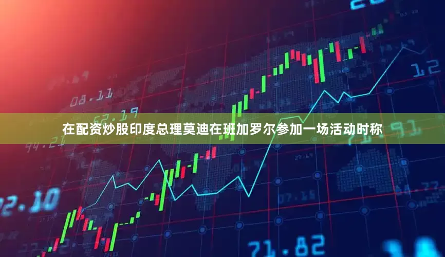 在配资炒股印度总理莫迪在班加罗尔参加一场活动时称