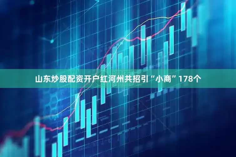 山东炒股配资开户红河州共招引“小商”178个